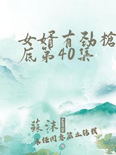 女婿有劲枪枪到底第40集