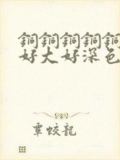 铜铜铜铜铜铜～好大好深色板