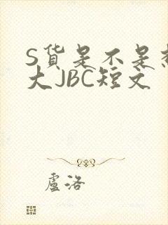 S货是不是想挨大JBC短文