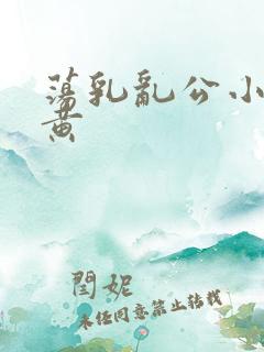 荡乳乱公小说很黄