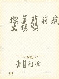 摁着萝莉疯狂输出视频