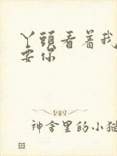 丫头看着我怎么要你