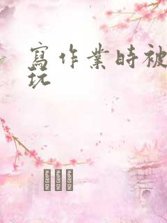 写作业时被爹地玩