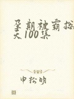 孕期被霸总宠上天100集