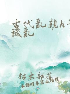 古代乱亲h贵女秽乱