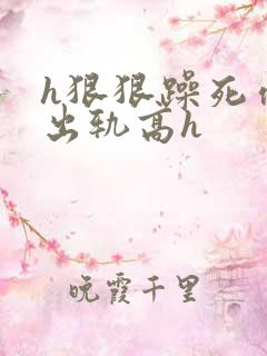 h狠狠躁死你h出轨高h