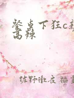 餐桌下狂c亲女高辣