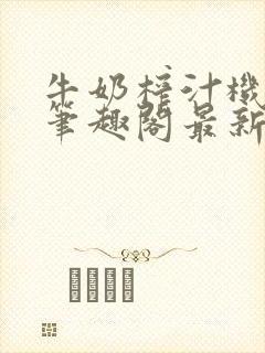 牛奶榨汁机po笔趣阁最新更新内容