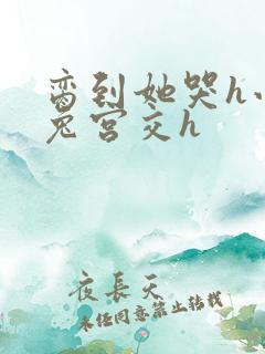 脔到她哭h小白兔宫交h