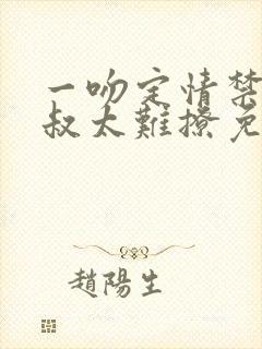 一吻定情禁欲小叔太难撩免费阅读