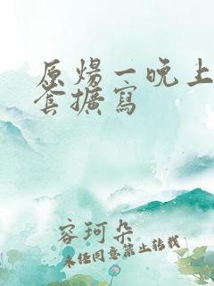 原炀一晚上9个套扩写