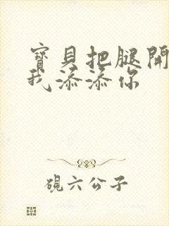 宝贝把腿开大让我添添你