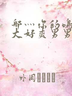 哪灬你的鸣巴好大好爽男男