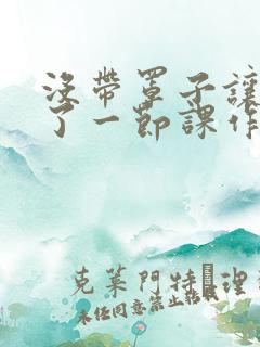 没带罩子让他c了一节课作文免费