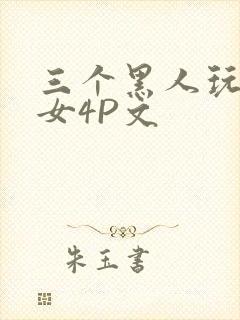 三个黑人玩一个女4P文