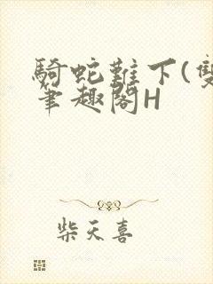 骑蛇难下(双)笔趣阁H