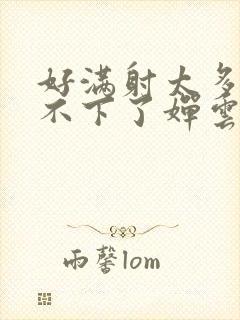 好满射太多了装不下了婵云