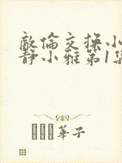 敌伦交换小敏小静小雅第1集