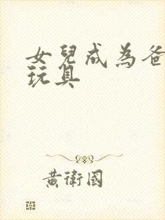 女儿成为爸爸的玩具