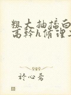 粗大抽搐白浊h高干h修理工