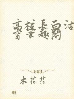 高校长白沽无弹窗笔趣阁