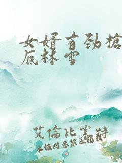 女婿有劲枪枪到底林雪