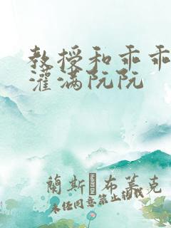 教授和乖乖女H灌满阮阮