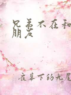 兄弟不在和他女朋友