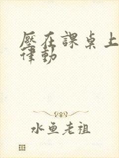 压在课桌上疯狂律动