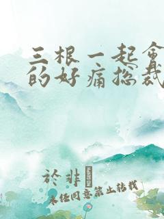 三根一起会坏掉的好痛总裁