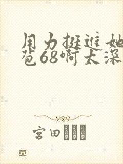 用力挺进她的花苞68啊太深漫画