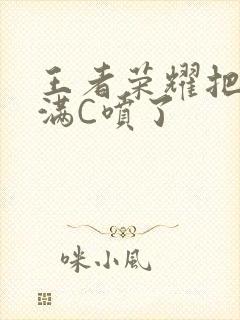 王者荣耀把姬小满C喷了