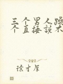 三个男人躁我一个直接说不用戴套