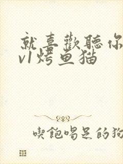 就喜欢听你叫1v1烤鱼猫