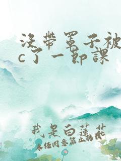 没带罩子被校霸c了一节课