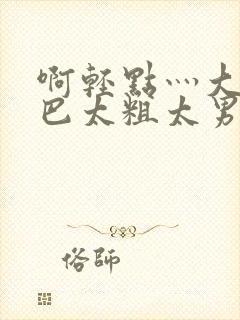 啊轻点灬大JI巴太粗太男