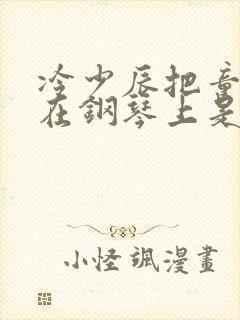 冷少辰把童若放在钢琴上是哪章