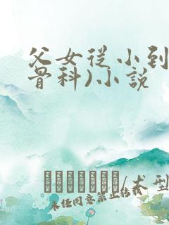 父女从小到大(骨科)小说