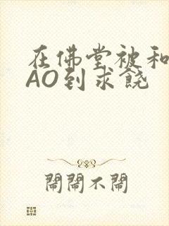 在佛堂被和尚CAO到求饶