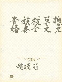 贵族校草拽拽未婚妻全文免费阅读