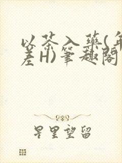 以茶入药(年龄差H)笔趣阁