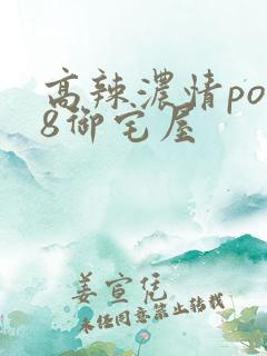 高辣浓情po18御宅屋