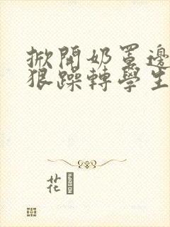 掀开奶罩边躁狠狠躁转学生H