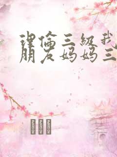 理伦三级我的女朋友妈妈三