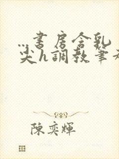 ...书房含乳尖h调教笔趣阁