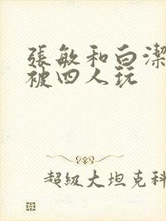 张敏和白洁一起被四人玩