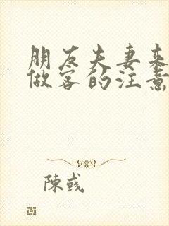 朋友夫妻来我家做客的注意事项