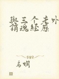 与三个老外三p销魂经历