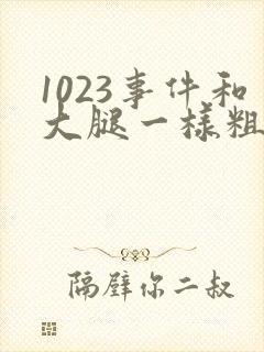 1023事件和大腿一样粗的