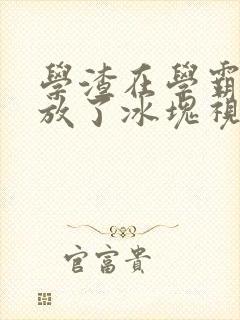 学渣在学霸肚子放了冰块视频